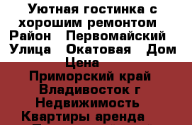 Уютная гостинка с хорошим ремонтом › Район ­ Первомайский › Улица ­ Окатовая › Дом ­ 14 › Цена ­ 12 000 - Приморский край, Владивосток г. Недвижимость » Квартиры аренда   . Приморский край,Владивосток г.